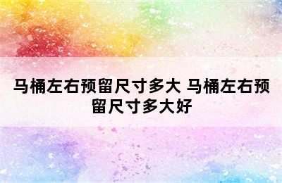 马桶左右预留尺寸多大 马桶左右预留尺寸多大好